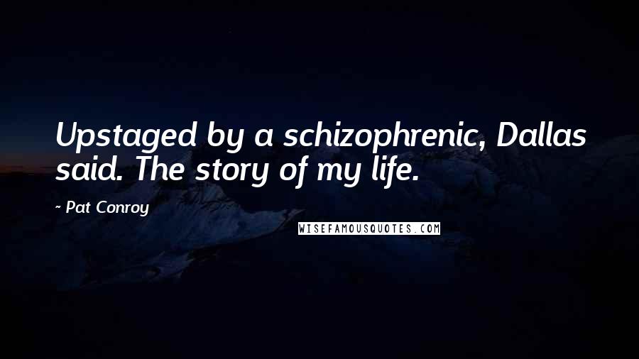 Pat Conroy Quotes: Upstaged by a schizophrenic, Dallas said. The story of my life.