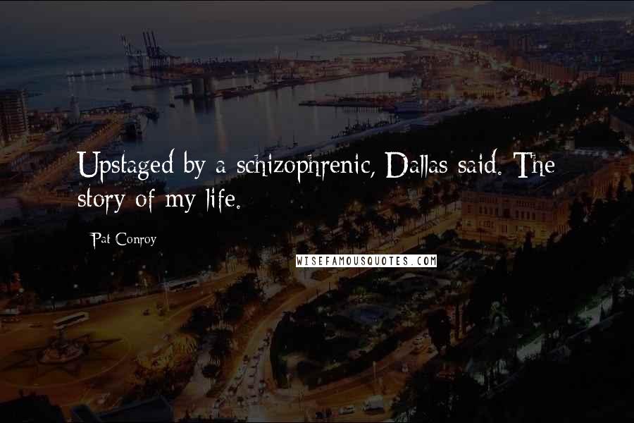 Pat Conroy Quotes: Upstaged by a schizophrenic, Dallas said. The story of my life.