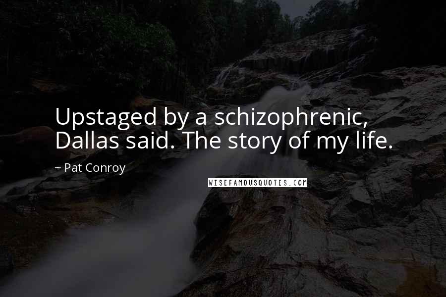 Pat Conroy Quotes: Upstaged by a schizophrenic, Dallas said. The story of my life.