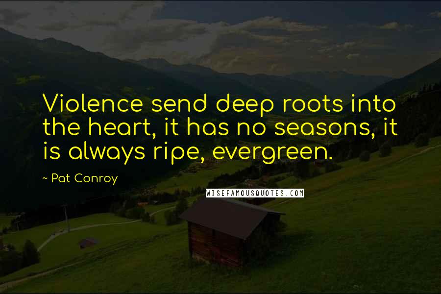 Pat Conroy Quotes: Violence send deep roots into the heart, it has no seasons, it is always ripe, evergreen.