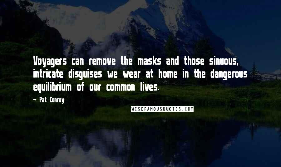 Pat Conroy Quotes: Voyagers can remove the masks and those sinuous, intricate disguises we wear at home in the dangerous equilibrium of our common lives.