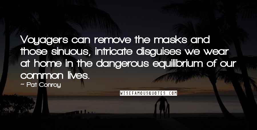 Pat Conroy Quotes: Voyagers can remove the masks and those sinuous, intricate disguises we wear at home in the dangerous equilibrium of our common lives.