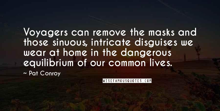 Pat Conroy Quotes: Voyagers can remove the masks and those sinuous, intricate disguises we wear at home in the dangerous equilibrium of our common lives.