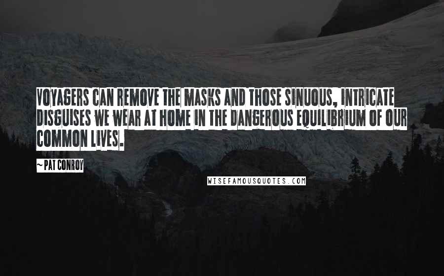 Pat Conroy Quotes: Voyagers can remove the masks and those sinuous, intricate disguises we wear at home in the dangerous equilibrium of our common lives.