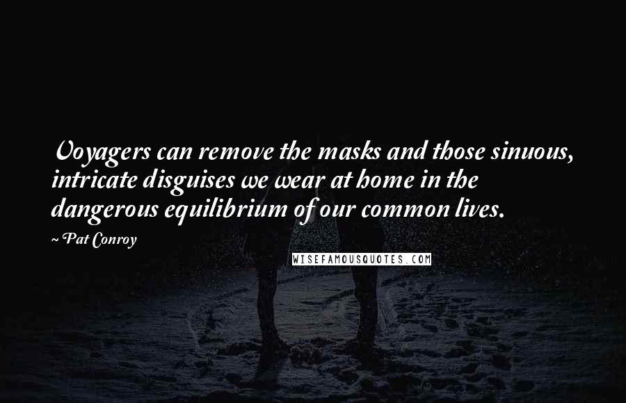 Pat Conroy Quotes: Voyagers can remove the masks and those sinuous, intricate disguises we wear at home in the dangerous equilibrium of our common lives.