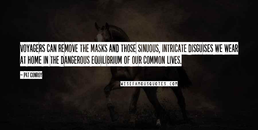 Pat Conroy Quotes: Voyagers can remove the masks and those sinuous, intricate disguises we wear at home in the dangerous equilibrium of our common lives.