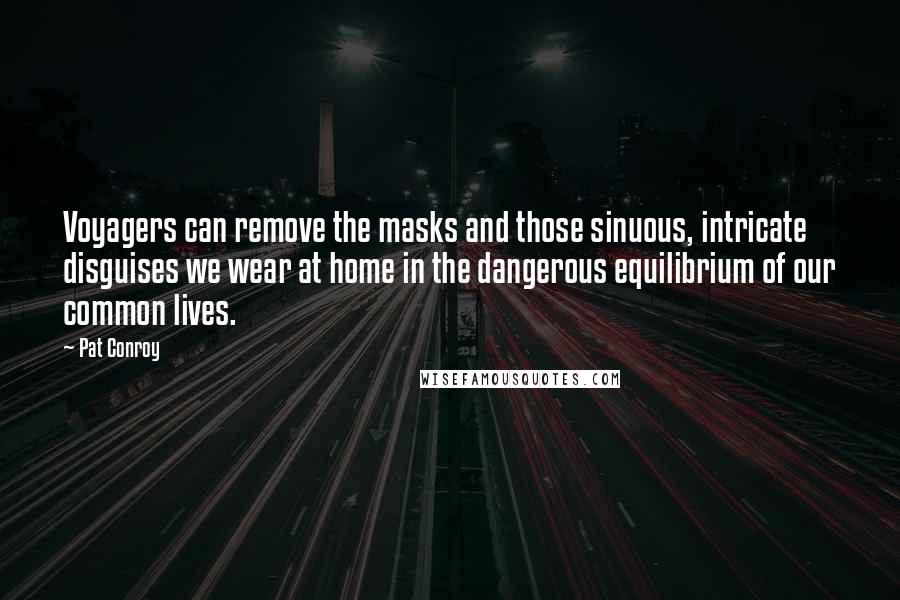 Pat Conroy Quotes: Voyagers can remove the masks and those sinuous, intricate disguises we wear at home in the dangerous equilibrium of our common lives.