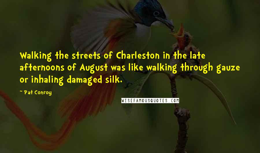 Pat Conroy Quotes: Walking the streets of Charleston in the late afternoons of August was like walking through gauze or inhaling damaged silk.