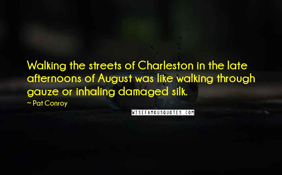 Pat Conroy Quotes: Walking the streets of Charleston in the late afternoons of August was like walking through gauze or inhaling damaged silk.