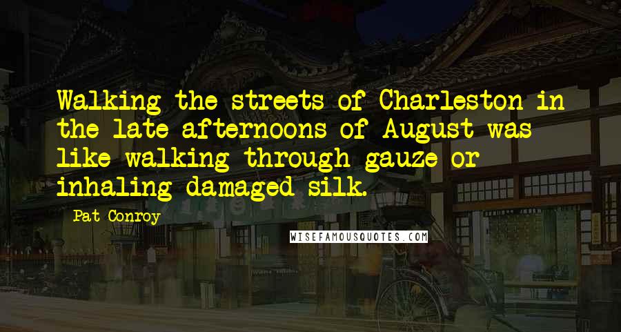 Pat Conroy Quotes: Walking the streets of Charleston in the late afternoons of August was like walking through gauze or inhaling damaged silk.