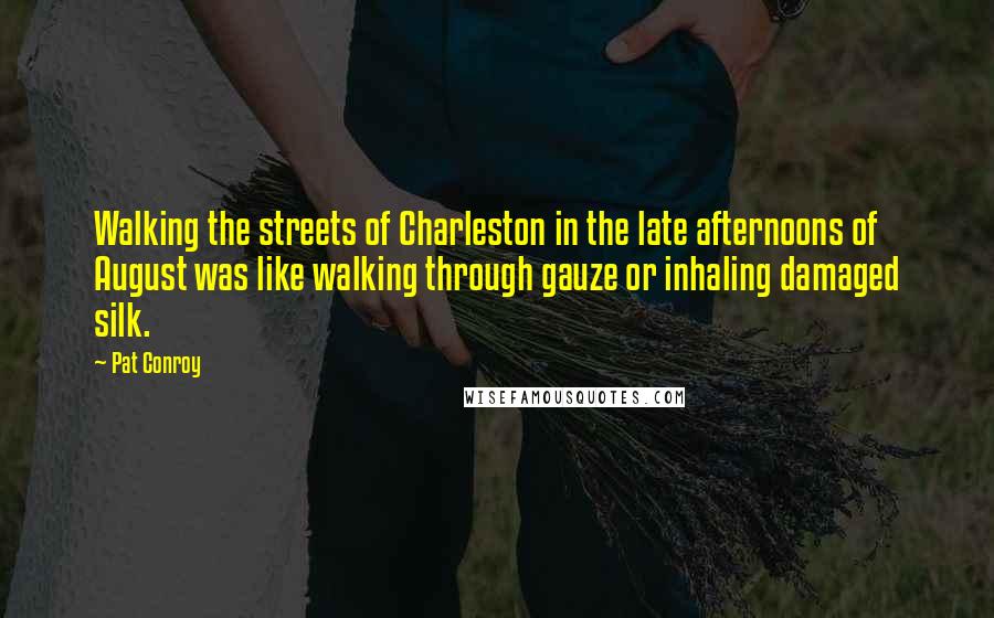Pat Conroy Quotes: Walking the streets of Charleston in the late afternoons of August was like walking through gauze or inhaling damaged silk.