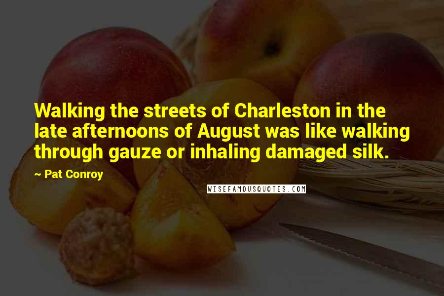 Pat Conroy Quotes: Walking the streets of Charleston in the late afternoons of August was like walking through gauze or inhaling damaged silk.