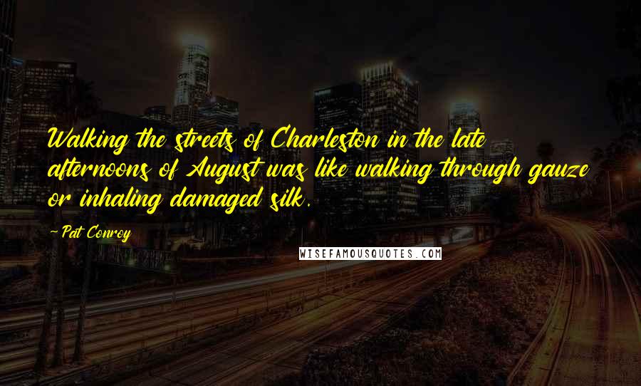 Pat Conroy Quotes: Walking the streets of Charleston in the late afternoons of August was like walking through gauze or inhaling damaged silk.