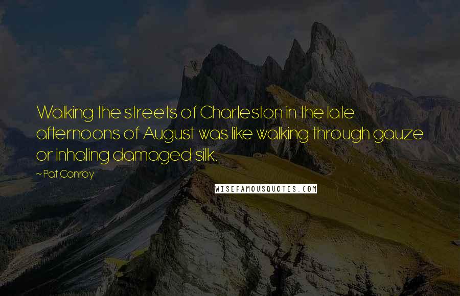 Pat Conroy Quotes: Walking the streets of Charleston in the late afternoons of August was like walking through gauze or inhaling damaged silk.