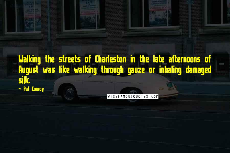 Pat Conroy Quotes: Walking the streets of Charleston in the late afternoons of August was like walking through gauze or inhaling damaged silk.