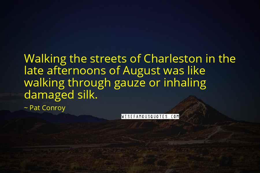 Pat Conroy Quotes: Walking the streets of Charleston in the late afternoons of August was like walking through gauze or inhaling damaged silk.