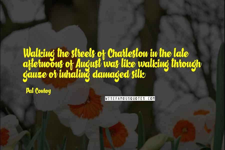 Pat Conroy Quotes: Walking the streets of Charleston in the late afternoons of August was like walking through gauze or inhaling damaged silk.