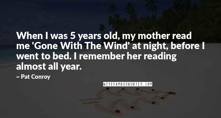 Pat Conroy Quotes: When I was 5 years old, my mother read me 'Gone With The Wind' at night, before I went to bed. I remember her reading almost all year.