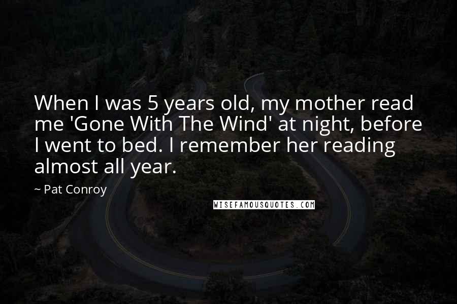 Pat Conroy Quotes: When I was 5 years old, my mother read me 'Gone With The Wind' at night, before I went to bed. I remember her reading almost all year.