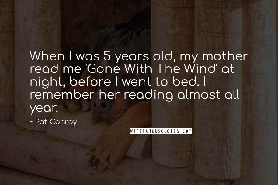 Pat Conroy Quotes: When I was 5 years old, my mother read me 'Gone With The Wind' at night, before I went to bed. I remember her reading almost all year.