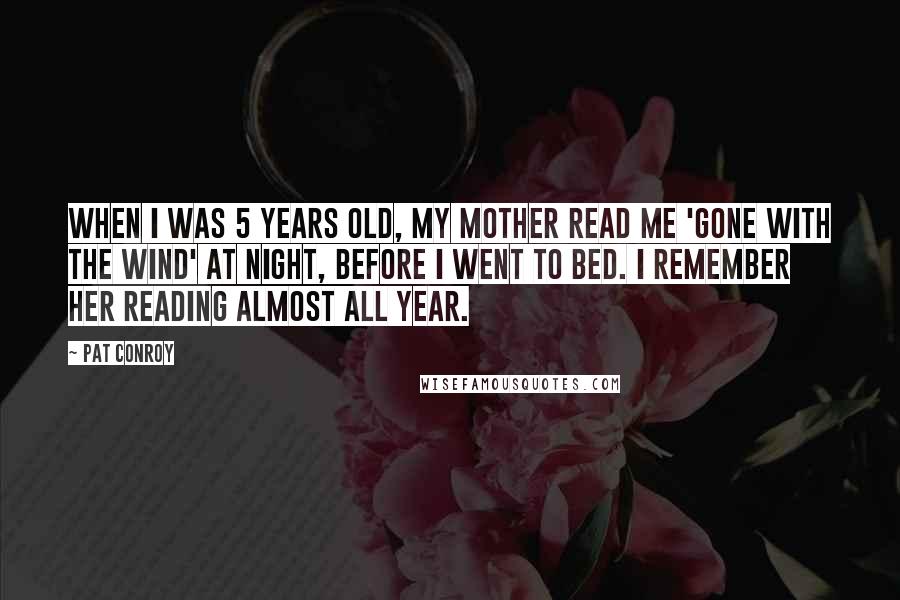 Pat Conroy Quotes: When I was 5 years old, my mother read me 'Gone With The Wind' at night, before I went to bed. I remember her reading almost all year.