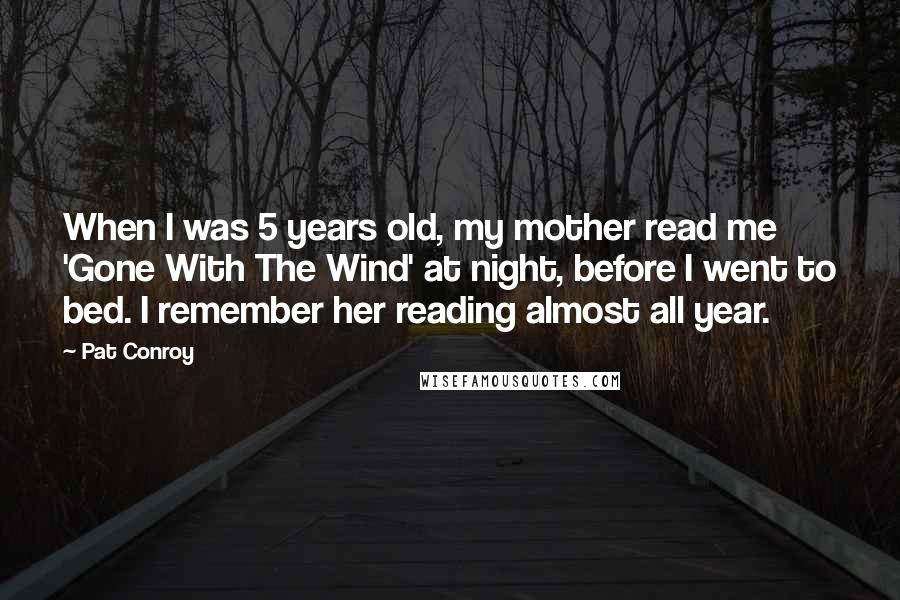 Pat Conroy Quotes: When I was 5 years old, my mother read me 'Gone With The Wind' at night, before I went to bed. I remember her reading almost all year.