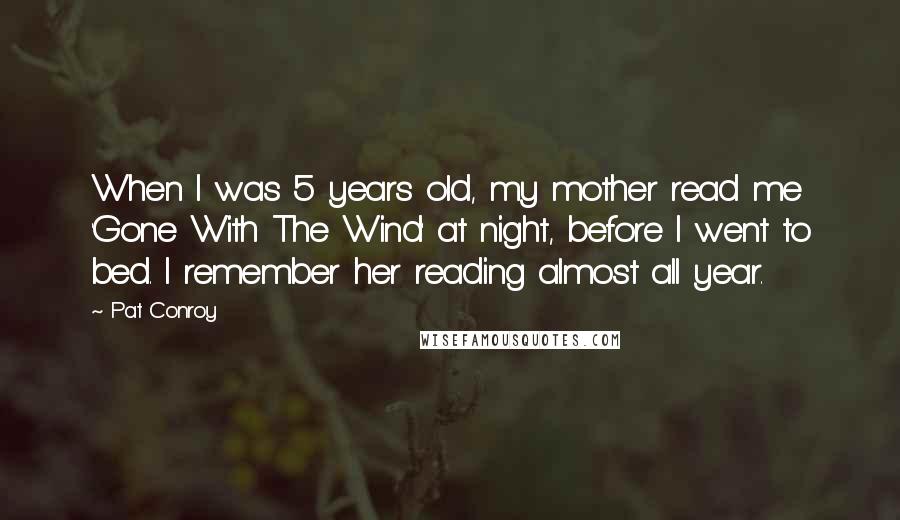 Pat Conroy Quotes: When I was 5 years old, my mother read me 'Gone With The Wind' at night, before I went to bed. I remember her reading almost all year.