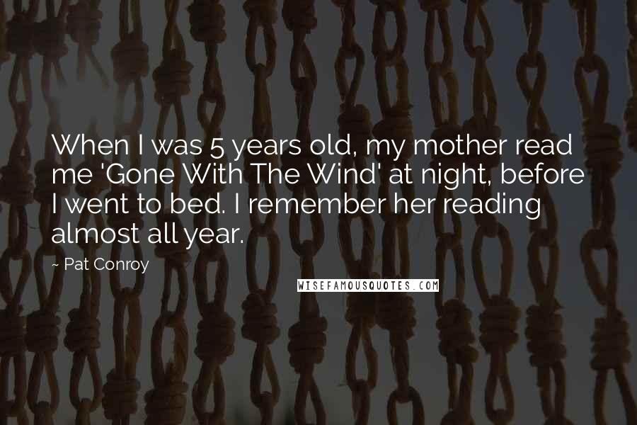 Pat Conroy Quotes: When I was 5 years old, my mother read me 'Gone With The Wind' at night, before I went to bed. I remember her reading almost all year.