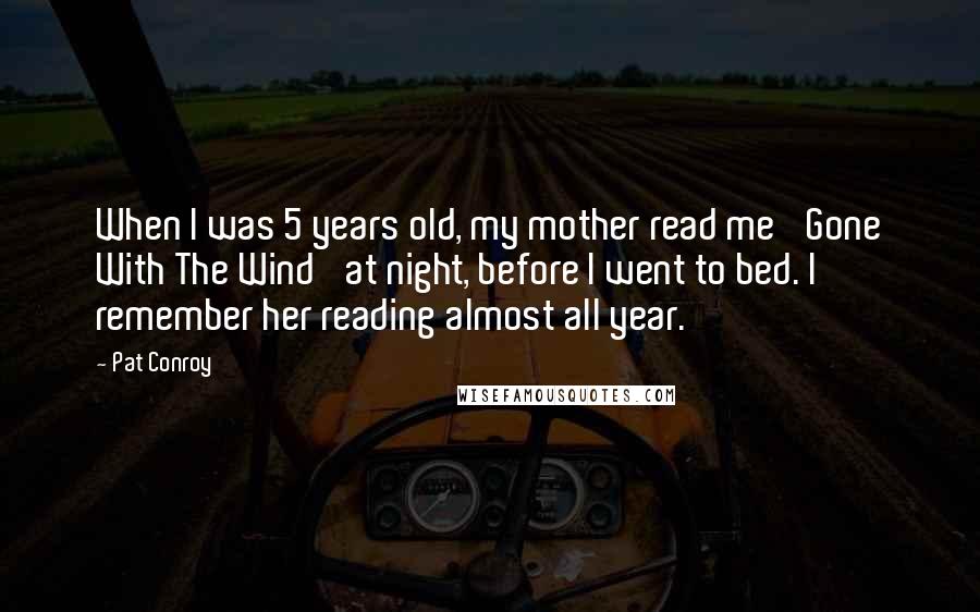 Pat Conroy Quotes: When I was 5 years old, my mother read me 'Gone With The Wind' at night, before I went to bed. I remember her reading almost all year.