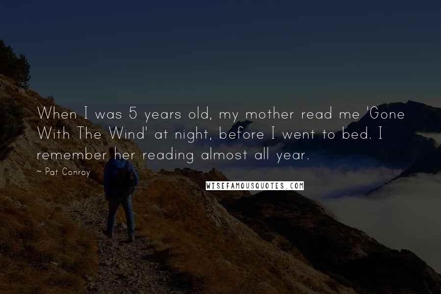Pat Conroy Quotes: When I was 5 years old, my mother read me 'Gone With The Wind' at night, before I went to bed. I remember her reading almost all year.