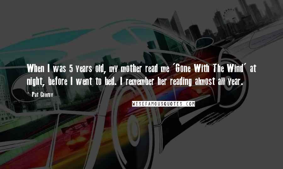 Pat Conroy Quotes: When I was 5 years old, my mother read me 'Gone With The Wind' at night, before I went to bed. I remember her reading almost all year.