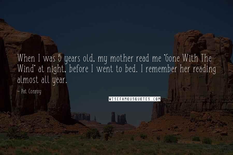 Pat Conroy Quotes: When I was 5 years old, my mother read me 'Gone With The Wind' at night, before I went to bed. I remember her reading almost all year.