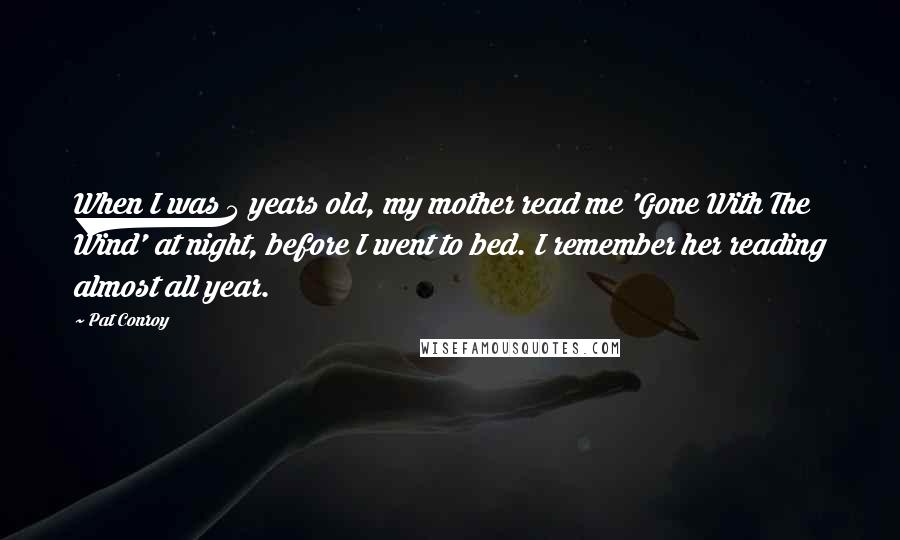 Pat Conroy Quotes: When I was 5 years old, my mother read me 'Gone With The Wind' at night, before I went to bed. I remember her reading almost all year.