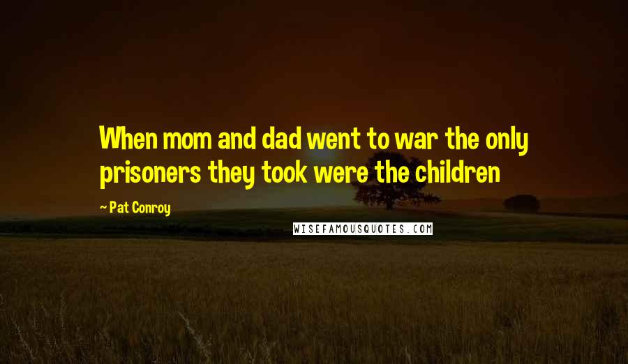 Pat Conroy Quotes: When mom and dad went to war the only prisoners they took were the children