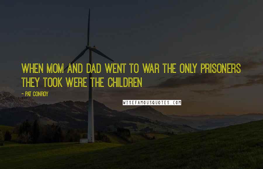 Pat Conroy Quotes: When mom and dad went to war the only prisoners they took were the children