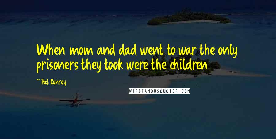 Pat Conroy Quotes: When mom and dad went to war the only prisoners they took were the children