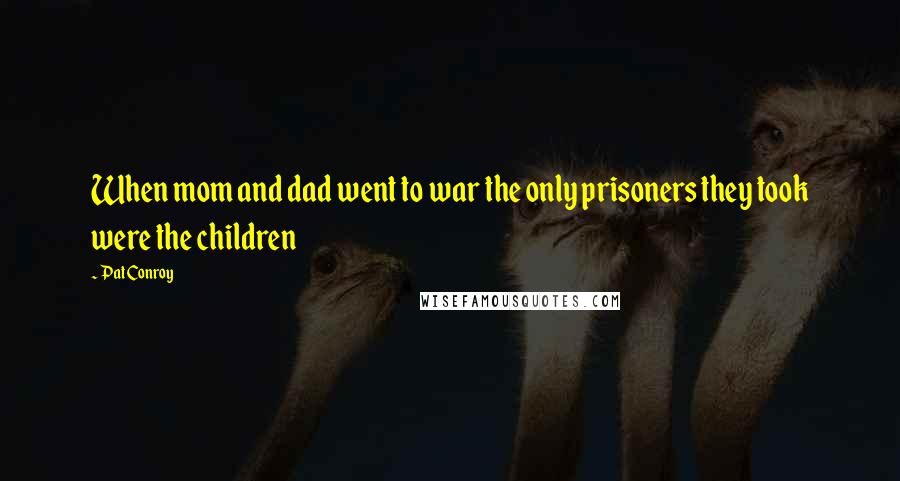 Pat Conroy Quotes: When mom and dad went to war the only prisoners they took were the children