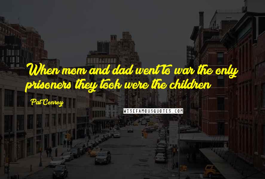 Pat Conroy Quotes: When mom and dad went to war the only prisoners they took were the children