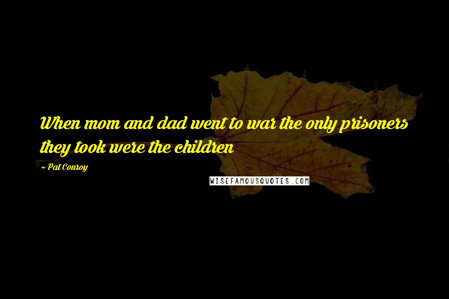 Pat Conroy Quotes: When mom and dad went to war the only prisoners they took were the children