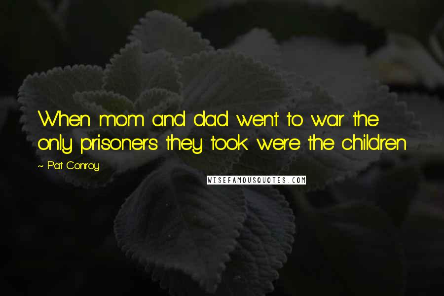 Pat Conroy Quotes: When mom and dad went to war the only prisoners they took were the children