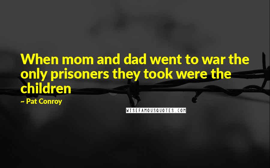 Pat Conroy Quotes: When mom and dad went to war the only prisoners they took were the children