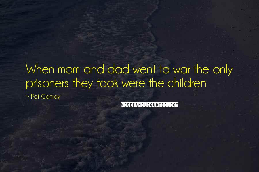 Pat Conroy Quotes: When mom and dad went to war the only prisoners they took were the children