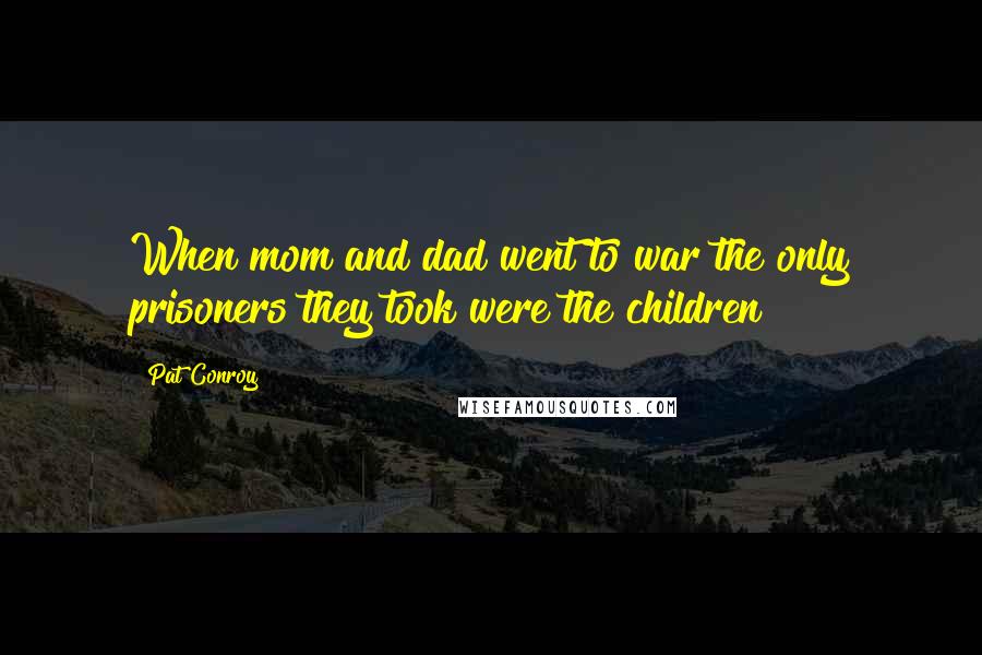 Pat Conroy Quotes: When mom and dad went to war the only prisoners they took were the children