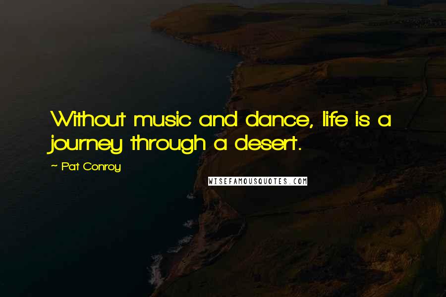 Pat Conroy Quotes: Without music and dance, life is a journey through a desert.