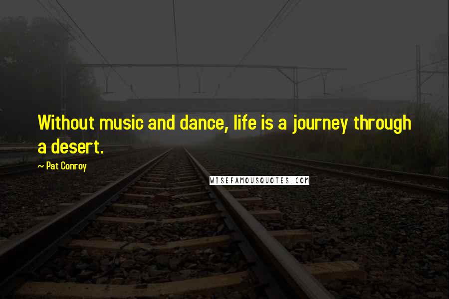 Pat Conroy Quotes: Without music and dance, life is a journey through a desert.