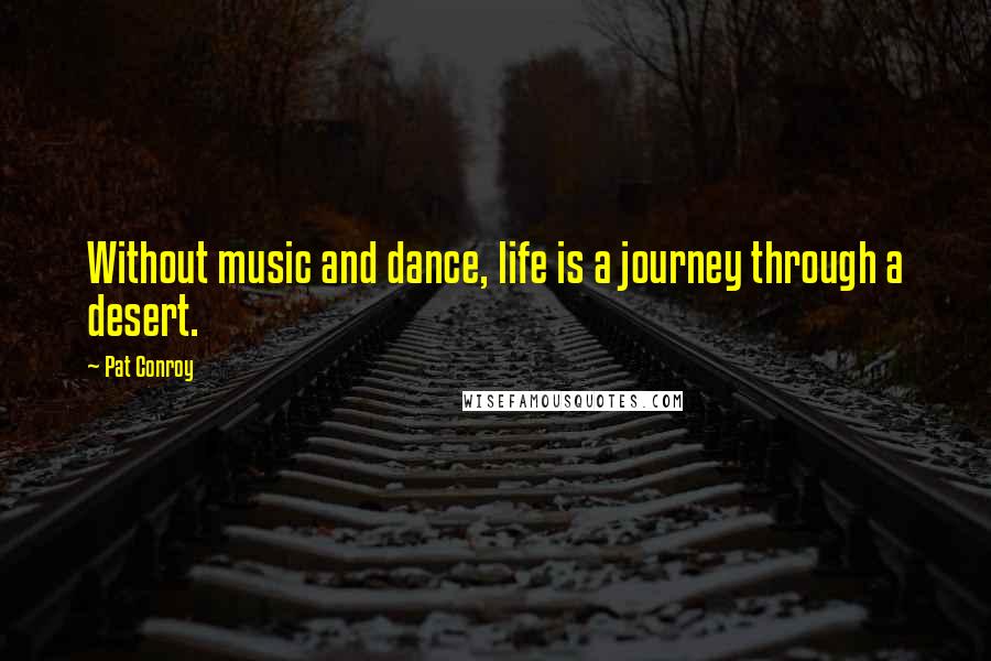 Pat Conroy Quotes: Without music and dance, life is a journey through a desert.