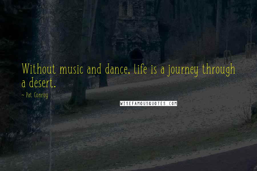 Pat Conroy Quotes: Without music and dance, life is a journey through a desert.