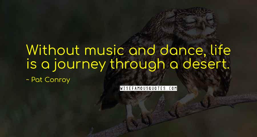 Pat Conroy Quotes: Without music and dance, life is a journey through a desert.