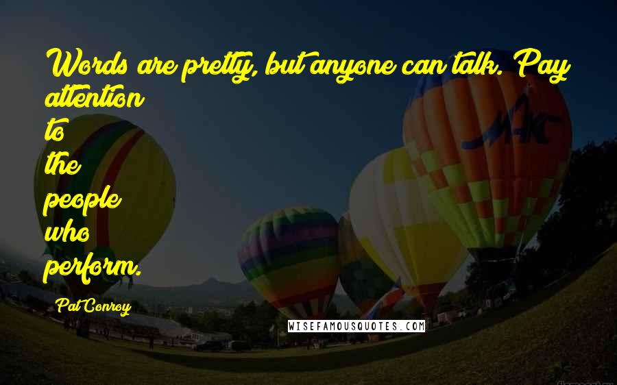 Pat Conroy Quotes: Words are pretty, but anyone can talk. Pay attention to the people who perform.