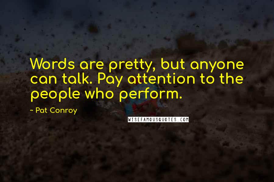 Pat Conroy Quotes: Words are pretty, but anyone can talk. Pay attention to the people who perform.